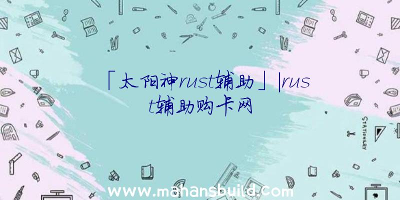 「太阳神rust辅助」|rust辅助购卡网